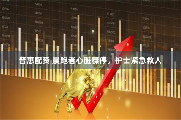 普惠配资 晨跑者心脏骤停，护士紧急救人