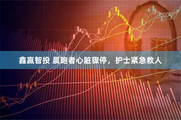 鑫赢智投 晨跑者心脏骤停，护士紧急救人