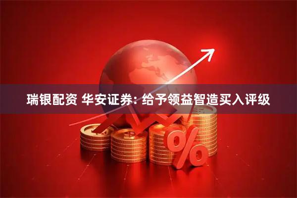 瑞银配资 华安证券: 给予领益智造买入评级
