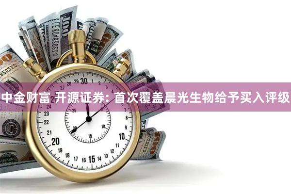中金财富 开源证券: 首次覆盖晨光生物给予买入评级
