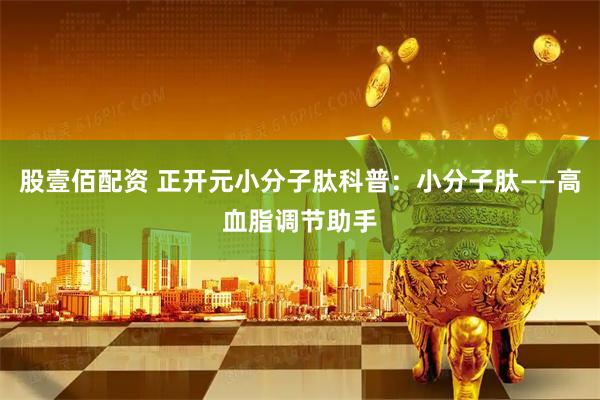 股壹佰配资 正开元小分子肽科普：小分子肽——高血脂调节助手