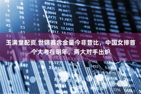 玉满堂配资 世锦赛含金量今非昔比，中国女排首个大考在明年，两大对手出炉
