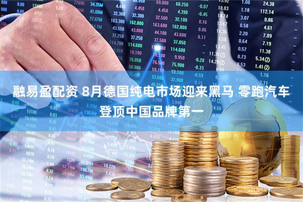 融易盈配资 8月德国纯电市场迎来黑马 零跑汽车登顶中国品牌第一