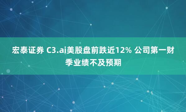 宏泰证券 C3.ai美股盘前跌近12% 公司第一财季业绩不及预期