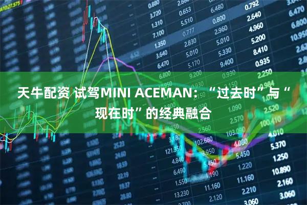 天牛配资 试驾MINI ACEMAN：“过去时”与“现在时”的经典融合