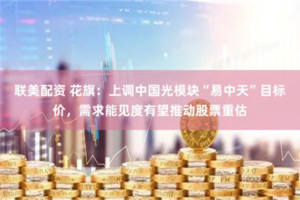 联美配资 花旗：上调中国光模块“易中天”目标价，需求能见度有望推动股票重估