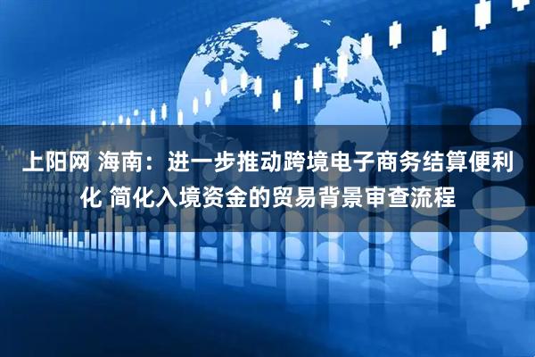 上阳网 海南：进一步推动跨境电子商务结算便利化 简化入境资金的贸易背景审查流程