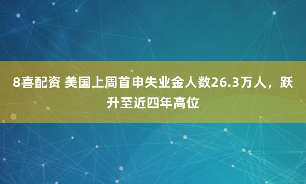 8喜配资 美国上周首申失业金人数26.3万人，跃升至近四年高位