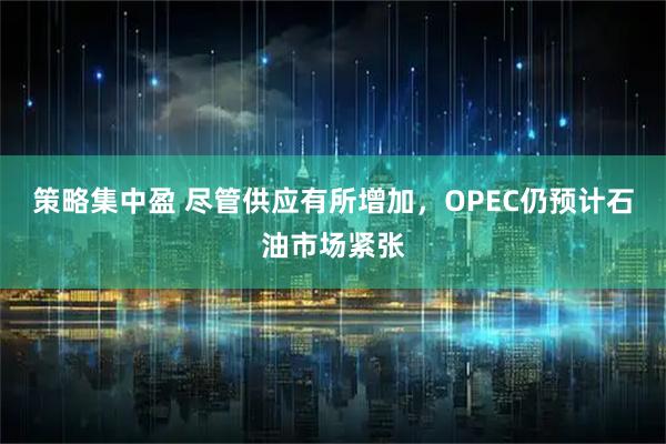 策略集中盈 尽管供应有所增加，OPEC仍预计石油市场紧张