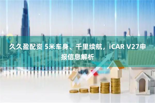 久久盈配资 5米车身、千里续航，iCAR V27申报信息解析