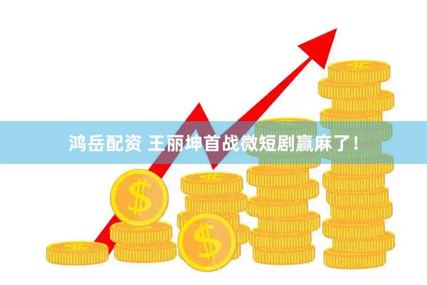 鸿岳配资 王丽坤首战微短剧赢麻了！