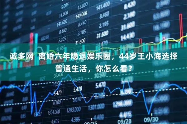 诚多网  离婚六年隐退娱乐圈，44岁王小海选择普通生活，你怎么看？
