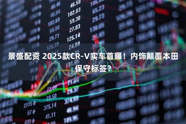 景盛配资 2025款CR-V实车首曝！内饰颠覆本田保守标签？