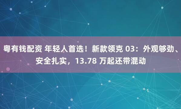粤有钱配资 年轻人首选！新款领克 03：外观够劲、安全扎实，13.78 万起还带混动
