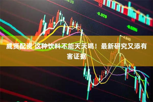 威贤配资 这种饮料不能天天喝！最新研究又添有害证据