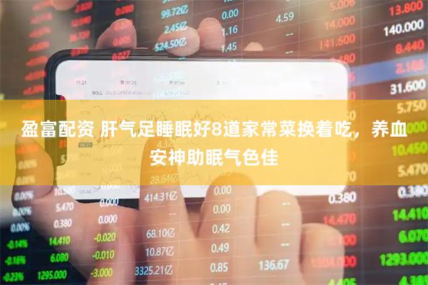 盈富配资 肝气足睡眠好8道家常菜换着吃，养血安神助眠气色佳