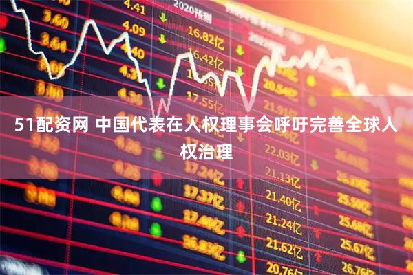 51配资网 中国代表在人权理事会呼吁完善全球人权治理
