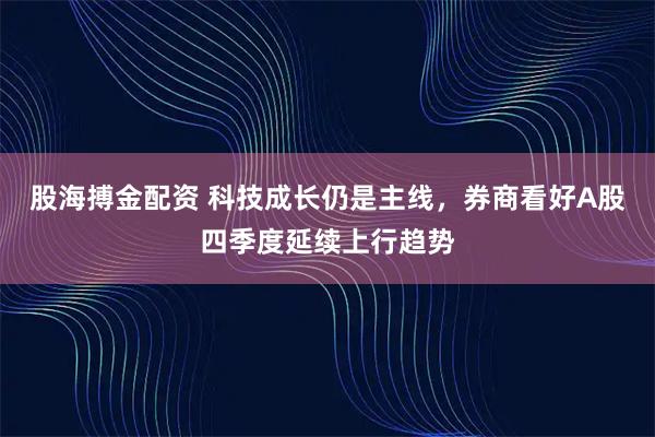 股海搏金配资 科技成长仍是主线，券商看好A股四季度延续上行趋势