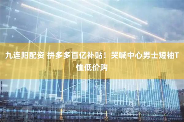 九连阳配资 拼多多百亿补贴！哭喊中心男士短袖T恤低价购