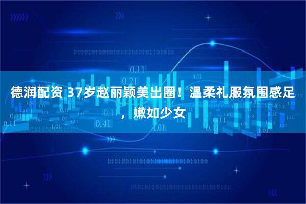 德润配资 37岁赵丽颖美出圈！温柔礼服氛围感足，嫩如少女