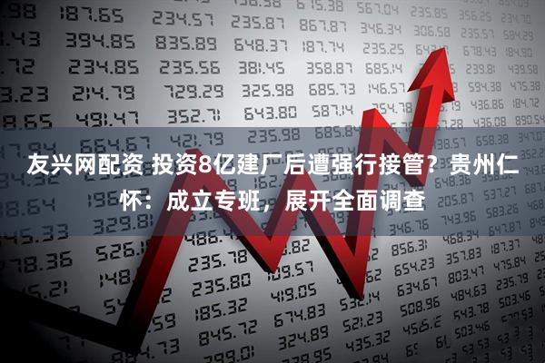 友兴网配资 投资8亿建厂后遭强行接管？贵州仁怀：成立专班，展开全面调查