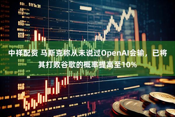 中祥配资 马斯克称从未说过OpenAI会输，已将其打败谷歌的概率提高至10%