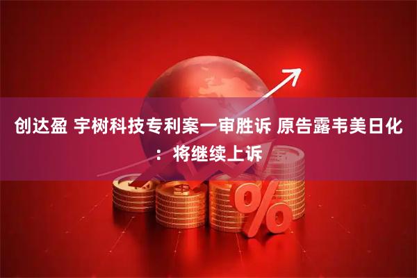 创达盈 宇树科技专利案一审胜诉 原告露韦美日化：将继续上诉