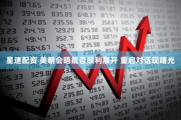 星速配资 美朝会晤能否顺利展开 重启对话现曙光