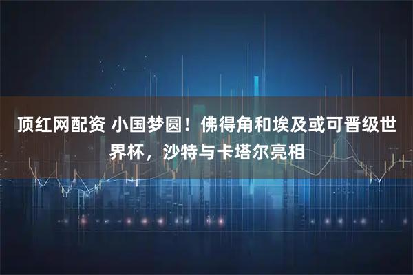 顶红网配资 小国梦圆！佛得角和埃及或可晋级世界杯，沙特与卡塔尔亮相