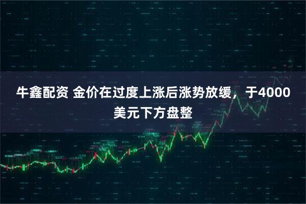 牛鑫配资 金价在过度上涨后涨势放缓，于4000美元下方盘整