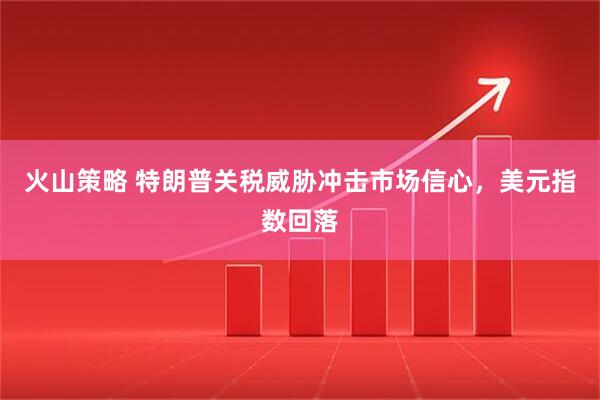 火山策略 特朗普关税威胁冲击市场信心，美元指数回落