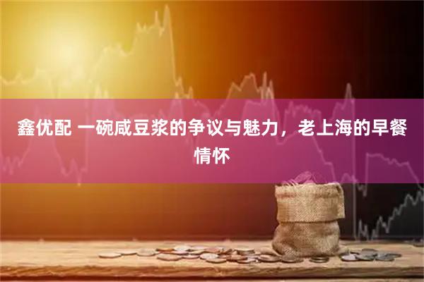 鑫优配 一碗咸豆浆的争议与魅力，老上海的早餐情怀
