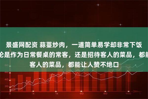 景盛网配资 蒜薹炒肉，一道简单易学却非常下饭的家常菜，无论是作为日常餐桌的常客，还是招待客人的菜品，都能让人赞不绝口