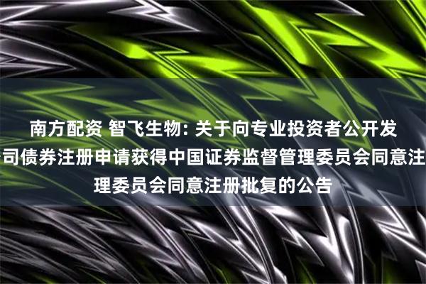 南方配资 智飞生物: 关于向专业投资者公开发行科技创新公司债券注册申请获得中国证券监督管理委员会同意注册批复的公告
