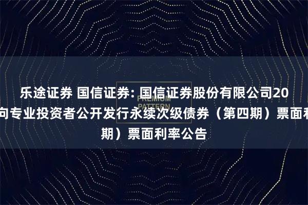 乐途证券 国信证券: 国信证券股份有限公司2025年面向专业投资者公开发行永续次级债券（第四期）票面利率公告