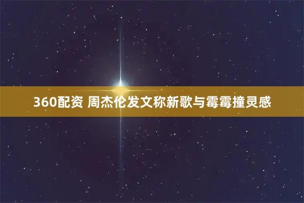 360配资 周杰伦发文称新歌与霉霉撞灵感
