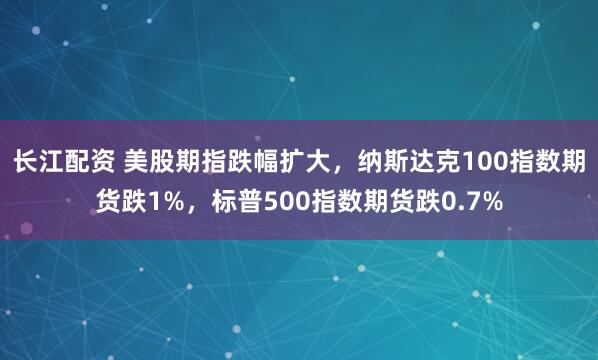 长江配资 美股期指跌幅扩大，纳斯达克100指数期货跌1%，标普500指数期货跌0.7%