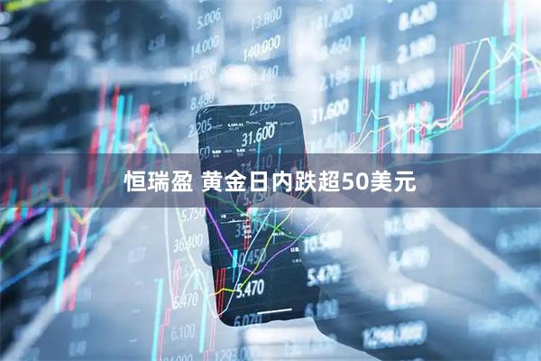 恒瑞盈 黄金日内跌超50美元