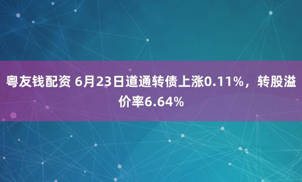 粤友钱配资 6月23日道通转债上涨0.11%，转股溢价率6.64%