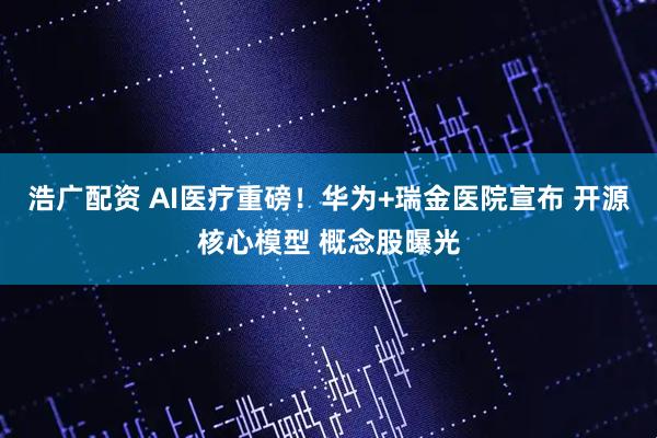 浩广配资 AI医疗重磅！华为+瑞金医院宣布 开源核心模型 概念股曝光