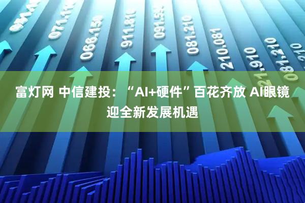 富灯网 中信建投：“AI+硬件”百花齐放 AI眼镜迎全新发展机遇