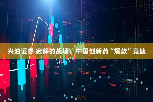 兴泊证券 寂静的战场：中国创新药“爆款”竞速