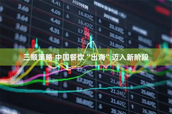 三顺策略 中国餐饮“出海”迈入新阶段