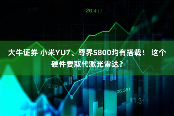 大牛证券 小米YU7、尊界S800均有搭载！ 这个硬件要取代激光雷达？
