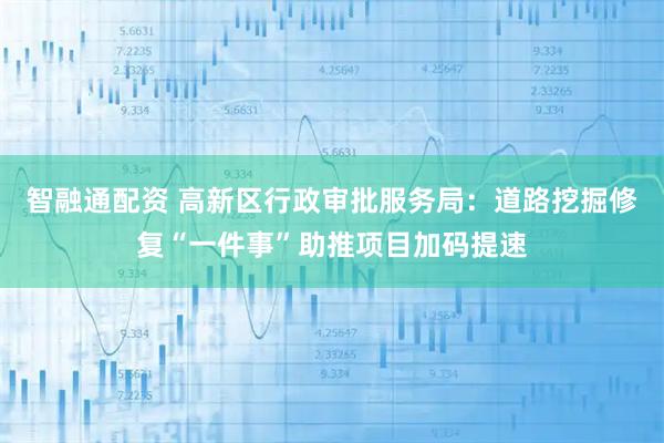 智融通配资 高新区行政审批服务局：道路挖掘修复“一件事”助推项目加码提速