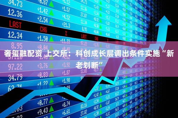 奢玺融配资 上交所：科创成长层调出条件实施“新老划断”