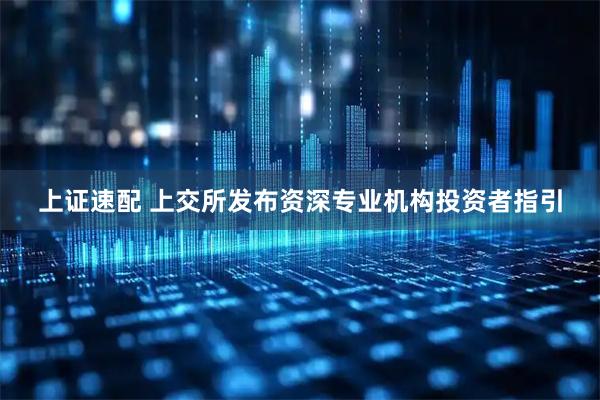 上证速配 上交所发布资深专业机构投资者指引