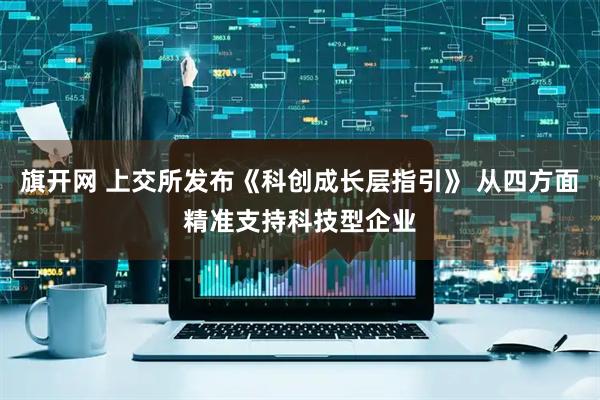 旗开网 上交所发布《科创成长层指引》 从四方面精准支持科技型企业