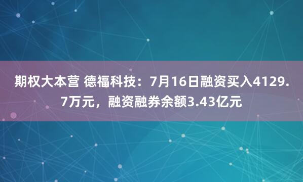 期权大本营 德福科技：7月16日融资买入4129.7万元，融资融券余额3.43亿元