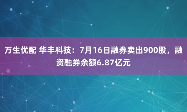 万生优配 华丰科技：7月16日融券卖出900股，融资融券余额6.87亿元